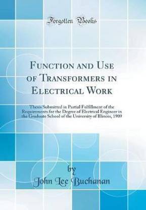 Function and Use of Transformers in Electrical Work: Thesis Submitted in Partial Fulfillment of the Requirements for the Degree of Electrical Engineer in the Graduate School of the University of Illinois, 1909 (Classic Reprint)