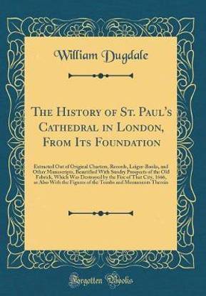 The History of St. Paul's Cathedral in London, From Its Foundation: Extracted Out of Original Charters, Records, Leiger-Books, and Other Manuscripts, Beautified With Sundry Prospects of the Old Fabrick, Which Was Destroyed by the Fire of That City, 1666,