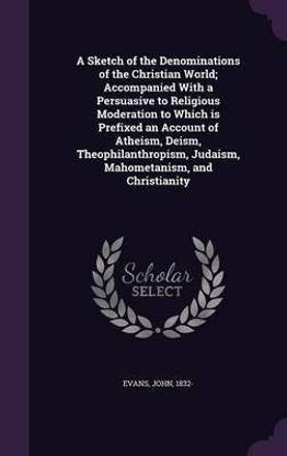 A Sketch of the Denominations of the Christian World; Accompanied With a Persuasive to Religious Moderation to Which is Prefixed an Account of Atheism, Deism, Theophilanthropism, Judaism, Mahometanism, and Christianity
