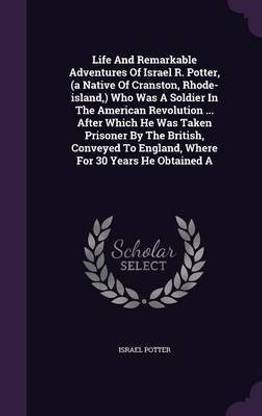 Life and Remarkable Adventures of Israel R. Potter, (a Native of Cranston, Rhode-Island, ) Who Was a Soldier in the American Revolution ... After Which He Was Taken Prisoner by the British, Conveyed to England, Where for 30 Years He Obtained a