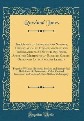 The Origin of Language and Nations, Hieroglyfically, Etymologically, and Topographically Defined and Fixed, After the Method of an English, Celtic, Greek and Latin English Lexicon: Together With an Historical Preface, an Hieroglyfical Definition of Charac