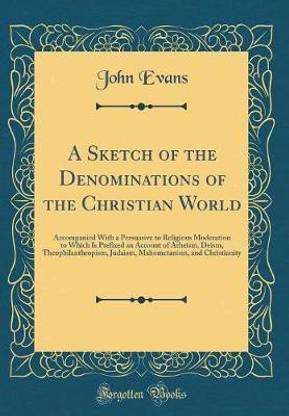 A Sketch of the Denominations of the Christian World: Accompanied With a Persuasive to Religious Moderation to Which Is Prefixed an Account of Atheism, Deism, Theophilanthropism, Judaism, Mahometanism, and Christianity (Classic Reprint)
