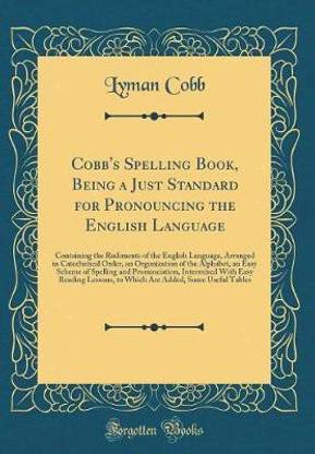 Cobb's Spelling Book, Being a Just Standard for Pronouncing the English Language: Containing the Rudiments of the English Language, Arranged in Catechetical Order, an Organization of the Alphabet, an Easy Scheme of Spelling and Pronunciation, Intermixed W