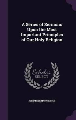 A Series of Sermons Upon the Most Important Principles of Our Holy Religion