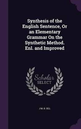 Synthesis of the English Sentence, Or an Elementary Grammar On the Synthetic Method. Enl. and Improved