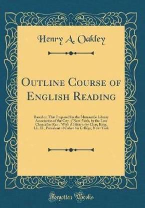 Outline Course of English Reading: Based on That Prepared for the Mercantile Library Association of the City of New-York, by the Late Chancellor Kent, With Additions by Chas, King, LL. D., President of Columbia College, New-York (Classic Reprint)