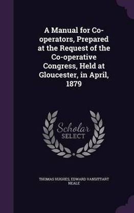 A Manual for Co-operators, Prepared at the Request of the Co-operative Congress, Held at Gloucester, in April, 1879