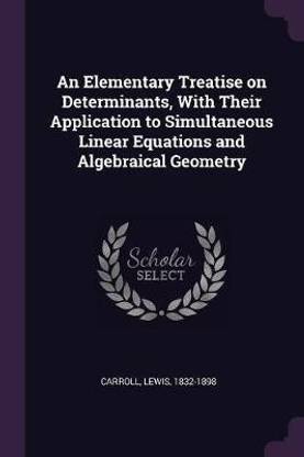 An Elementary Treatise on Determinants, with Their Application to Simultaneous Linear Equations and Algebraical Geometry