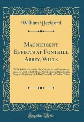 Magnificent Effects at Fonthill Abbey, Wilts: To Be Sold by Auction by Mr. Christie, on the Premises, on Tuesday, October 1, 1822, and Nine Following Days, Sunday Excepted, Beginning Each Day Punctually at Twelve O'clock (Classic Reprint)