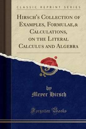 Hirsch's Collection of Examples, Formulae,& Calculations, on the Literal Calculus and Algebra (Classic Reprint)