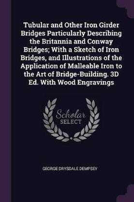 Tubular and Other Iron Girder Bridges Particularly Describing the Britannia and Conway Bridges; With a Sketch of Iron Bridges, and Illustrations of the Application of Malleable Iron to the Art of Bridge-Building. 3D Ed. With Wood Engravings