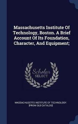 Massachusetts Institute Of Technology, Boston. A Brief Account Of Its Foundation, Character, And Equipment;