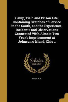 Camp, Field and Prison Life; Containing Sketches of Service in the South, and the Experience, Incidents and Observations Connected With Almost Two Year's Imprisonment at Johnson's Island, Ohio ..