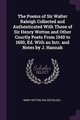 The Poems of Sir Walter Raleigh Collected and Authenticated With Those of Sir Henry Wotton and Other Courtly Poets From 1540 to 1650, Ed. With an Intr. and Notes by J. Hannah