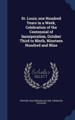 St. Louis; one Hundred Years in a Week, Celebration of the Centennial of Incorporation, October Third to Ninth, Nineteen Hundred and Nine