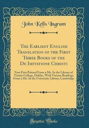 The Earliest English Translation of the First Three Books of the De Imitatione Christi: Now First Printed From a Ms. In the Library of Trinity College, Dublin, With Various Readings From a Ms. In the University Library, Cambridge (Classic Reprint)