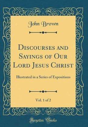Discourses and Sayings of Our Lord Jesus Christ, Vol. 1 of 2: Illustrated in a Series of Expositions (Classic Reprint)