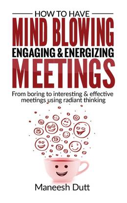 How to Have Mind Blowing, Engaging & Energizing Meetings  - From Boring to Interesting and effective meetings using Radiant Thinking