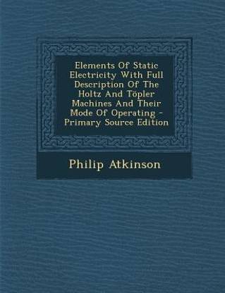 Elements of Static Electricity with Full Description of the Holtz and Topler Machines and Their Mode of Operating - Primary Source Edition