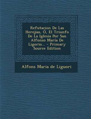 Refutacion De Las Herejias, O, El Triunfo De La Iglesia Por San Alfonso Maria De Ligorio... - Primary Source Edition