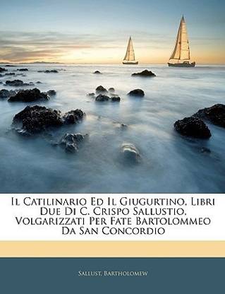 Il Catilinario Ed Il Giugurtino, Libri Due Di C. Crispo Sallustio, Volgarizzati Per Fate Bartolommeo Da San Concordio
