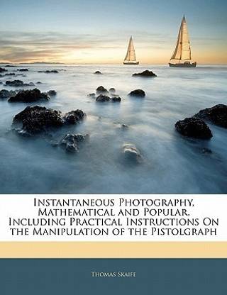 Instantaneous Photography, Mathematical and Popular, Including Practical Instructions on the Manipulation of the Pistolgraph