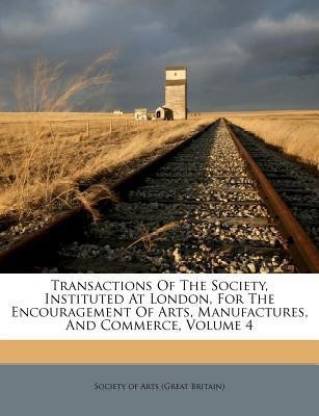 Transactions of the Society, Instituted at London, for the Encouragement of Arts, Manufactures, and Commerce, Volume 4