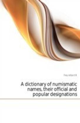 A Dictionary of Numismatic Names, Their Official and Popular Designations