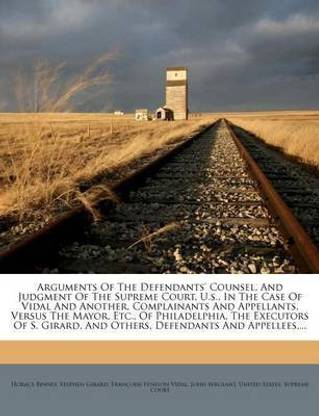 Arguments of the Defendants' Counsel, and Judgment of the Supreme Court, U.S., in the Case of Vidal and Another, Complainants and Appellants, Versus the Mayor, Etc., of Philadelphia, the Executors of S. Girard, and Others, Defendants and Appellees, ...