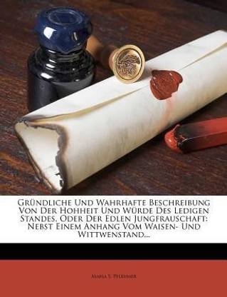 Gr ndliche Und Wahrhafte Beschreibung Von Der Hohheit Und W rde Des Ledigen Standes, Oder Der Edlen Jungfrauschaft