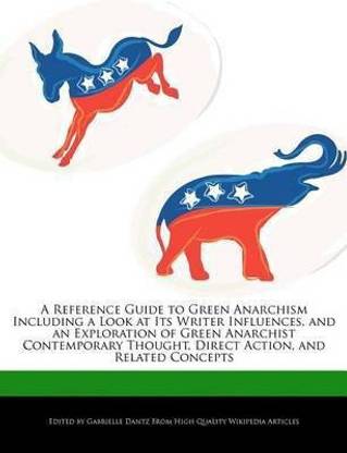 A Reference Guide to Green Anarchism Including a Look at Its Writer Influences, and an Exploration of Green Anarchist Contemporary Thought, Direct Action, and Related Concepts