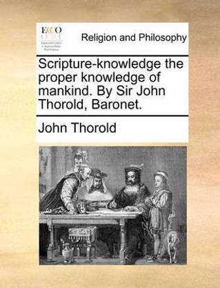 Scripture-Knowledge the Proper Knowledge of Mankind. by Sir John Thorold, Baronet.