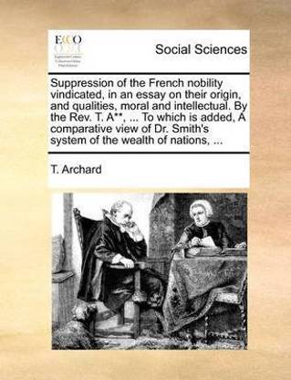 Suppression of the French nobility vindicated, in an essay on their origin, and qualities, moral and intellectual. By the Rev. T. A**, ... To which is added, A comparative view of Dr. Smith's system of the wealth of nations, ...