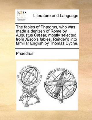 The Fables of Phdrus, Who Was Made a Denizen of Rome by Augustus Csar, Mostly Selected from Sop's Fables. Render'd Into Familiar English by Thomas Dyche.