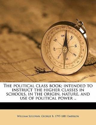 The Political Class Book; Intended to Instruct the Higher Classes in Schools, in the Origin, Nature, and Use of Political Power ..