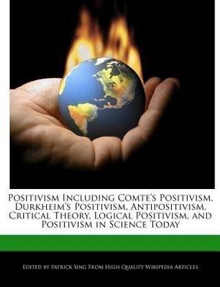 Positivism Including Comte's Positivism, Durkheim's Positivism, Antipositivism, Critical Theory, Logical Positivism, and Positivism in Science Today