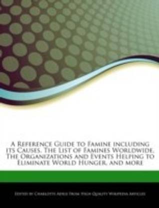 A Reference Guide to Famine Including Its Causes, the List of Famines Worldwide, the Organizations and Events Helping to Eliminate World Hunger, and More