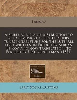A Briefe and Plaine Instruction to Set All Musicke of Eight Diuers Tunes in Tableture for the Lute. All First Written in French by Adrian Le Roy, and Now Translated Into English by F. Ke. Gentleman. (1574)