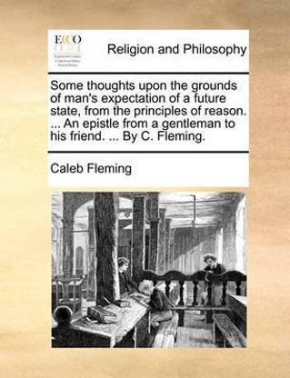 Some Thoughts Upon the Grounds of Man's Expectation of a Future State, from the Principles of Reason. ... an Epistle from a Gentleman to His Friend. ... by C. Fleming.