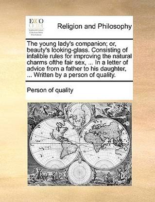 The Young Lady's Companion; Or, Beauty's Looking-Glass. Consisting of Infalible Rules for Improving the Natural Charms Ofthe Fair Sex, ... in a Letter of Advice from a Father to His Daughter, ... Written by a Person of Quality.