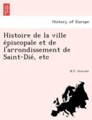 Histoire de La Ville E Piscopale Et de L'Arrondissement de Saint-Die, Etc