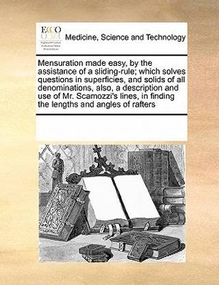 Mensuration Made Easy, by the Assistance of a Sliding-Rule; Which Solves Questions in Superficies, and Solids of All Denominations, Also, a Description and Use of Mr. Scamozzi's Lines, in Finding the Lengths and Angles of Rafters