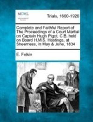 Complete and Faithful Report of the Proceedings of a Court Martial on Captain Hugh Pigot, C.B. Held on Board H.M.S. Hastings, at Sheerness, in May & June, 1834
