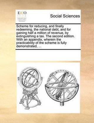 Scheme for reducing, and finally redeeming, the national debt, and for gaining half a million of revenue, by extinguishing a tax. The second edition. With an appendix, wherein the practicability of the scheme is fully demonstrated, ...