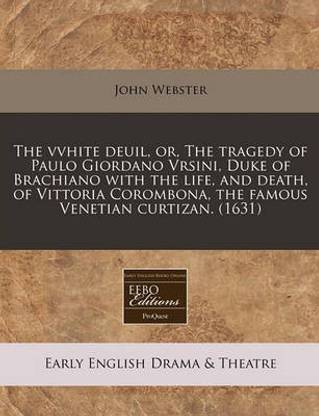 The Vvhite Deuil, Or, the Tragedy of Paulo Giordano Vrsini, Duke of Brachiano with the Life, and Death, of Vittoria Corombona, the Famous Venetian Cur