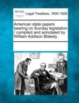 American State Papers Bearing on Sunday Legislation / Compiled and Annotated by William Addison Blakely.