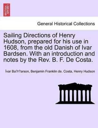 Sailing Directions of Henry Hudson, Prepared for His Use in 1608, from the Old Danish of Ivar Bardsen. with an Introduction and Notes by the REV. B. F. de Costa.