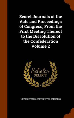 Secret Journals of the Acts and Proceedings of Congress, from the First Meeting Thereof to the Dissolution of the Confederation Volume 2