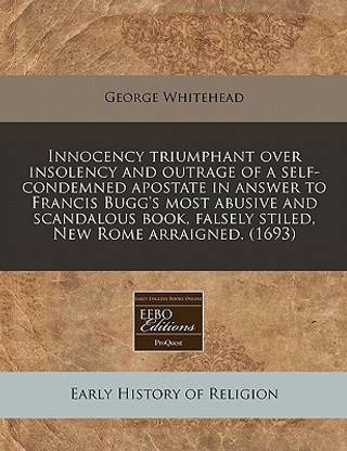 Innocency Triumphant Over Insolency and Outrage of a Self-Condemned Apostate in Answer to Francis Bugg's Most Abusive and Scandalous Book, Falsely Stiled, New Rome Arraigned. (1693)