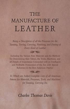 The Manufacture of Leather - Being a Description of All the Processes for the Tanning, Tawing, Currying, Finishing, and Dyeing of Every Kind of Leather